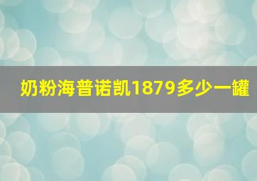 奶粉海普诺凯1879多少一罐