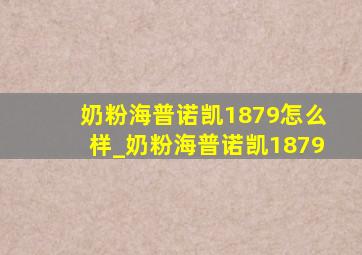 奶粉海普诺凯1879怎么样_奶粉海普诺凯1879