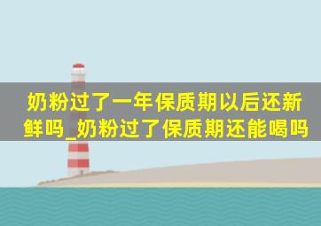 奶粉过了一年保质期以后还新鲜吗_奶粉过了保质期还能喝吗