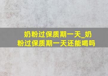 奶粉过保质期一天_奶粉过保质期一天还能喝吗