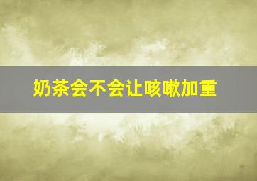 奶茶会不会让咳嗽加重