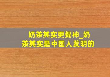 奶茶其实更提神_奶茶其实是中国人发明的