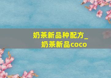 奶茶新品种配方_奶茶新品coco