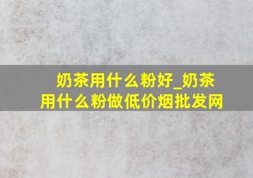 奶茶用什么粉好_奶茶用什么粉做(低价烟批发网)