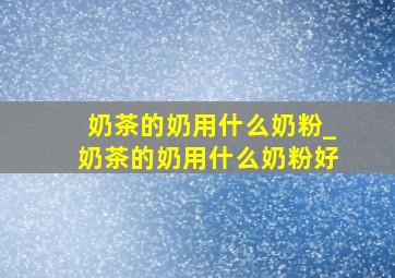 奶茶的奶用什么奶粉_奶茶的奶用什么奶粉好