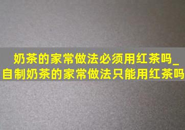 奶茶的家常做法必须用红茶吗_自制奶茶的家常做法只能用红茶吗