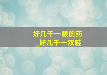 好几千一颗的药_好几千一双鞋