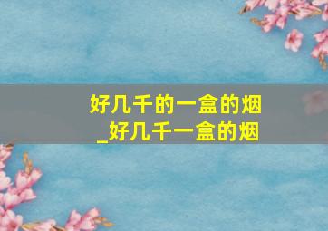 好几千的一盒的烟_好几千一盒的烟