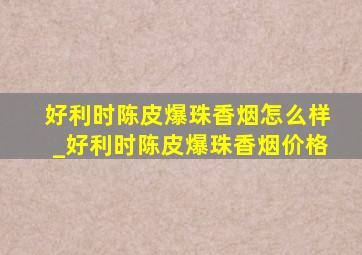 好利时陈皮爆珠香烟怎么样_好利时陈皮爆珠香烟价格