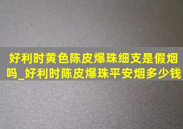 好利时黄色陈皮爆珠细支是假烟吗_好利时陈皮爆珠平安烟多少钱