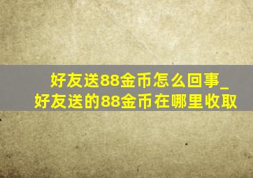 好友送88金币怎么回事_好友送的88金币在哪里收取