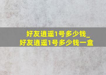 好友逍遥1号多少钱_好友逍遥1号多少钱一盒