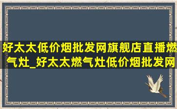 好太太(低价烟批发网)旗舰店直播燃气灶_好太太燃气灶(低价烟批发网)旗舰店直播