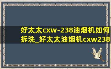 好太太cxw-238油烟机如何拆洗_好太太油烟机cxw238-a10拆洗步骤