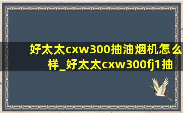 好太太cxw300抽油烟机怎么样_好太太cxw300fj1抽油烟机好吗