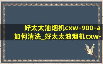 好太太油烟机cxw-900-a如何清洗_好太太油烟机cxw-230清洗全过程