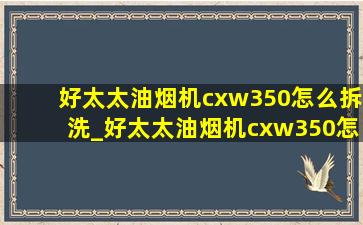 好太太油烟机cxw350怎么拆洗_好太太油烟机cxw350怎么拆卸清洗