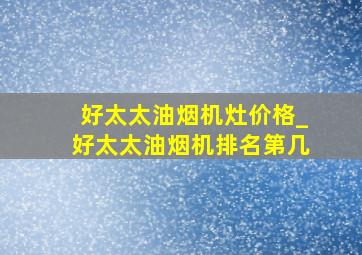 好太太油烟机灶价格_好太太油烟机排名第几