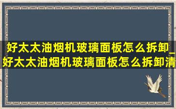 好太太油烟机玻璃面板怎么拆卸_好太太油烟机玻璃面板怎么拆卸清洗