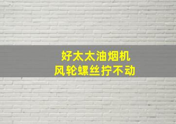 好太太油烟机风轮螺丝拧不动