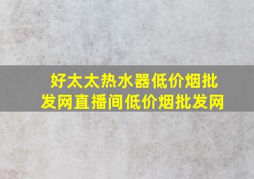 好太太热水器(低价烟批发网)直播间(低价烟批发网)