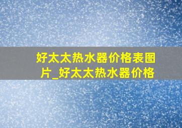 好太太热水器价格表图片_好太太热水器价格