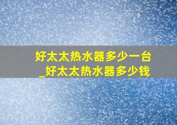 好太太热水器多少一台_好太太热水器多少钱