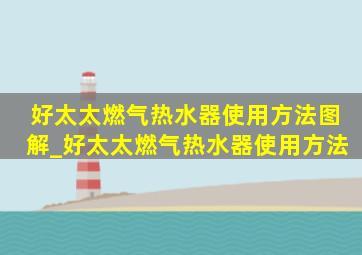 好太太燃气热水器使用方法图解_好太太燃气热水器使用方法