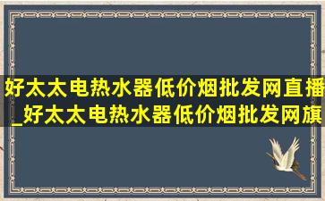 好太太电热水器(低价烟批发网)直播_好太太电热水器(低价烟批发网)旗舰店直播间