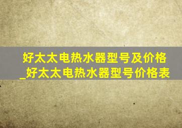 好太太电热水器型号及价格_好太太电热水器型号价格表