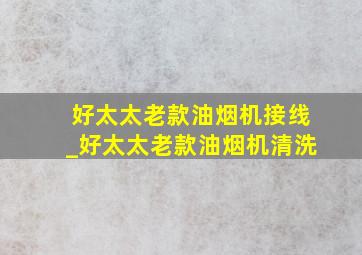 好太太老款油烟机接线_好太太老款油烟机清洗