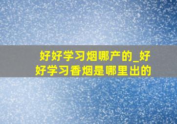 好好学习烟哪产的_好好学习香烟是哪里出的