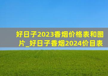 好日子2023香烟价格表和图片_好日子香烟2024价目表