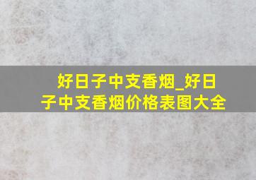 好日子中支香烟_好日子中支香烟价格表图大全