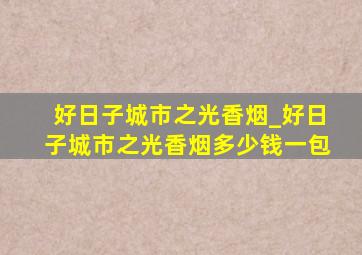 好日子城市之光香烟_好日子城市之光香烟多少钱一包