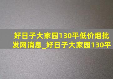 好日子大家园130平(低价烟批发网)消息_好日子大家园130平