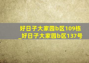 好日子大家园b区109栋_好日子大家园b区137号