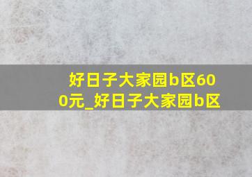 好日子大家园b区600元_好日子大家园b区