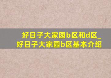 好日子大家园b区和d区_好日子大家园b区基本介绍