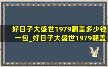 好日子大盛世1979翻盖多少钱一包_好日子大盛世1979翻盖多少钱