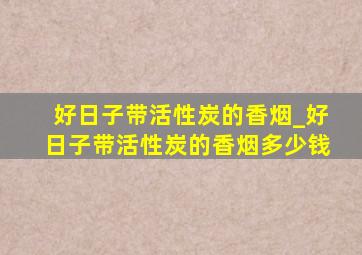 好日子带活性炭的香烟_好日子带活性炭的香烟多少钱