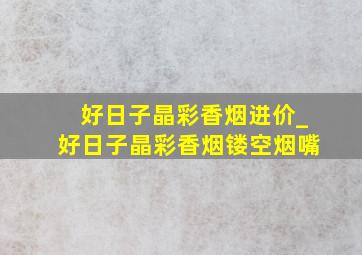 好日子晶彩香烟进价_好日子晶彩香烟镂空烟嘴