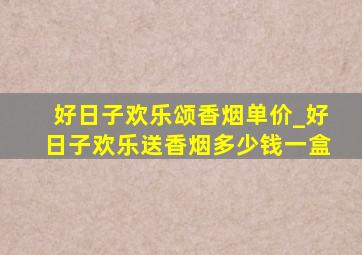 好日子欢乐颂香烟单价_好日子欢乐送香烟多少钱一盒