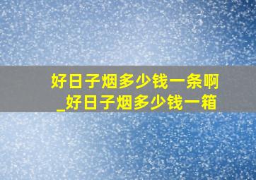 好日子烟多少钱一条啊_好日子烟多少钱一箱