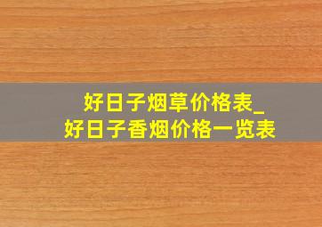 好日子烟草价格表_好日子香烟价格一览表