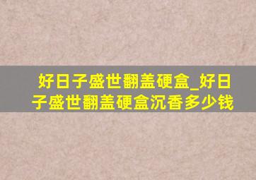 好日子盛世翻盖硬盒_好日子盛世翻盖硬盒沉香多少钱