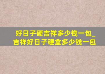 好日子硬吉祥多少钱一包_吉祥好日子硬盒多少钱一包