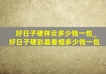 好日子硬祥云多少钱一包_好日子硬彩晶香烟多少钱一包