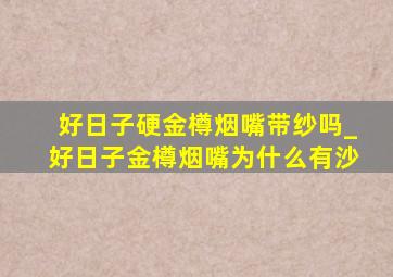 好日子硬金樽烟嘴带纱吗_好日子金樽烟嘴为什么有沙