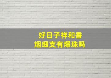 好日子祥和香烟细支有爆珠吗